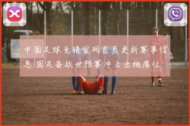 中国足球竞猜官网首页更新赛事信息 国足备战世预赛冲击出线席位