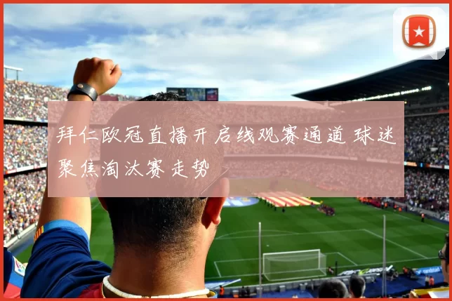 拜仁欧冠直播开启线观赛通道 球迷聚焦淘汰赛走势