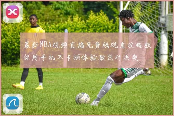 最新NBA视频直播免费线观看攻略教你用手机不卡顿体验激烈对决爽
