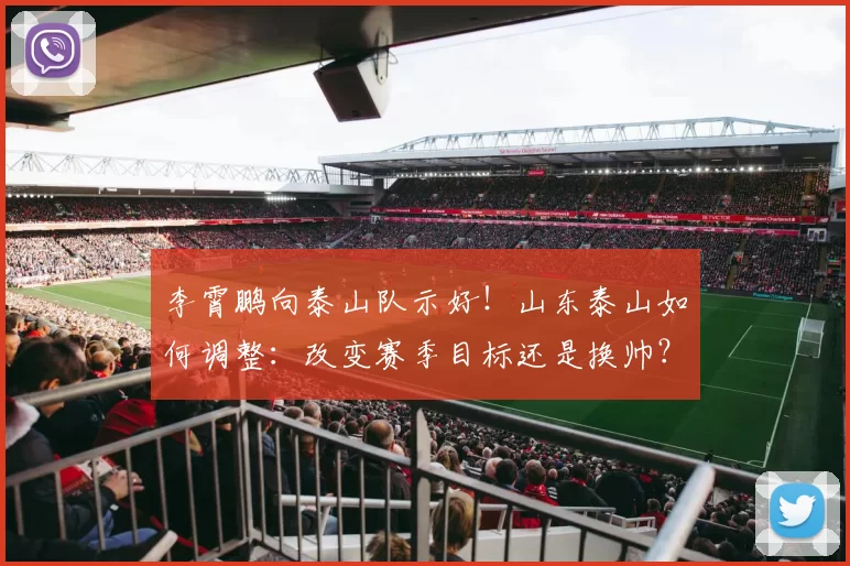 李霄鹏向泰山队示好！山东泰山如何调整：改变赛季目标还是换帅？_球迷_教练_宿茂臻