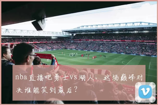 nba直播吧勇士vs湖人，这场巅峰对决谁能笑到最后？