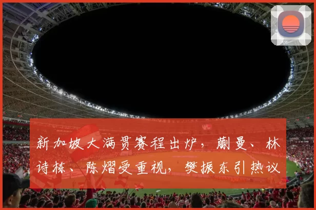 新加坡大满贯赛程出炉,蒯曼、林诗栋、陈熠受重视,樊振东引热议