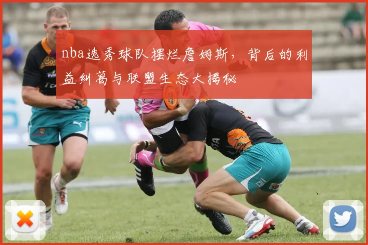 nba选秀球队摆烂詹姆斯，背后的利益纠葛与联盟生态大揭秘