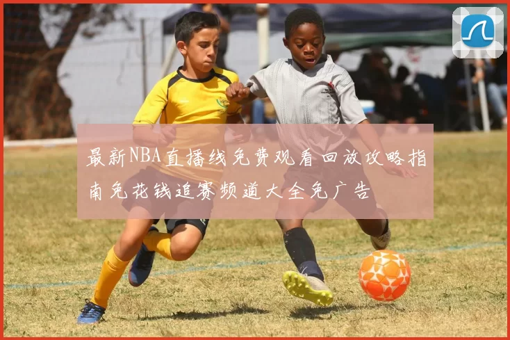 最新NBA直播线免费观看回放攻略指南免花钱追赛频道大全免广告