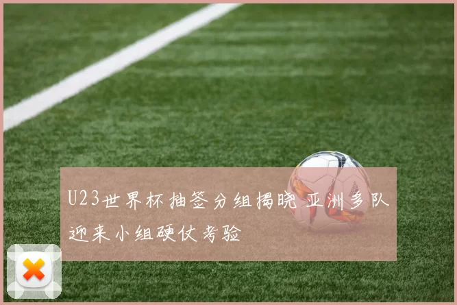 U23世界杯抽签分组揭晓 亚洲多队迎来小组硬仗考验