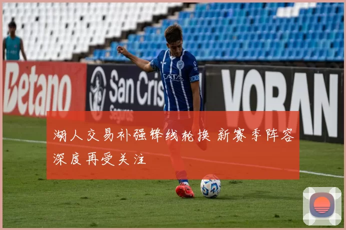 湖人交易补强锋线轮换 新赛季阵容深度再受关注