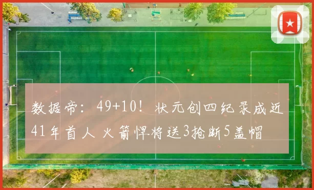 数据帝：49+10！状元创四纪录成近41年首人 火箭悍将送3抢断5盖帽