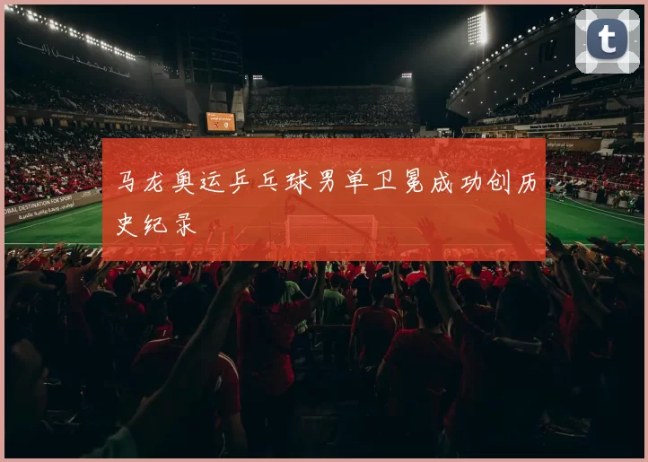 马龙奥运乒乓球男单卫冕成功创历史纪录