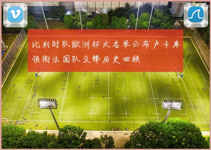 比利时队欧洲杯大名单公布卢卡库领衔法国队交锋历史回顾