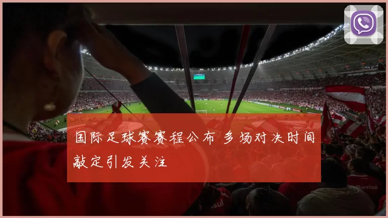 国际足球赛赛程公布 多场对决时间敲定引发关注