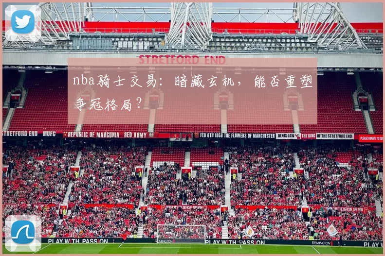 nba骑士交易：暗藏玄机，能否重塑争冠格局？