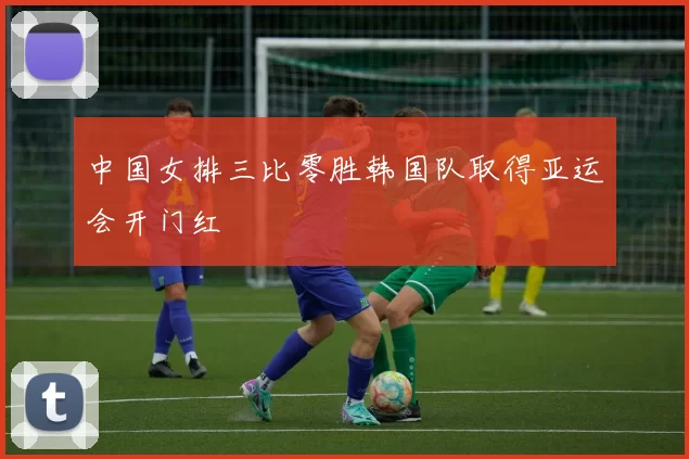 中国女排三比零胜韩国队取得亚运会开门红