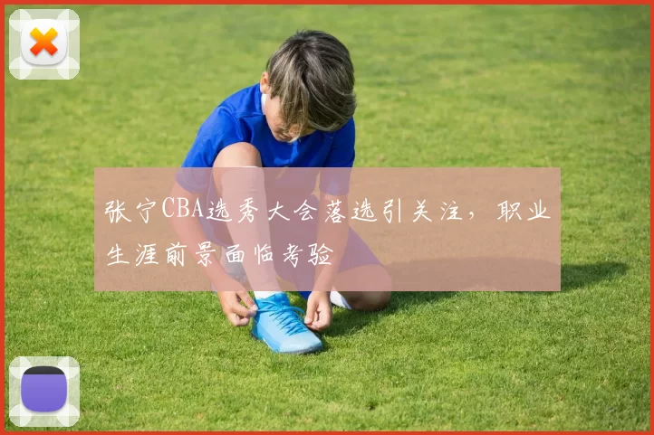 张宁CBA选秀大会落选引关注，职业生涯前景面临考验