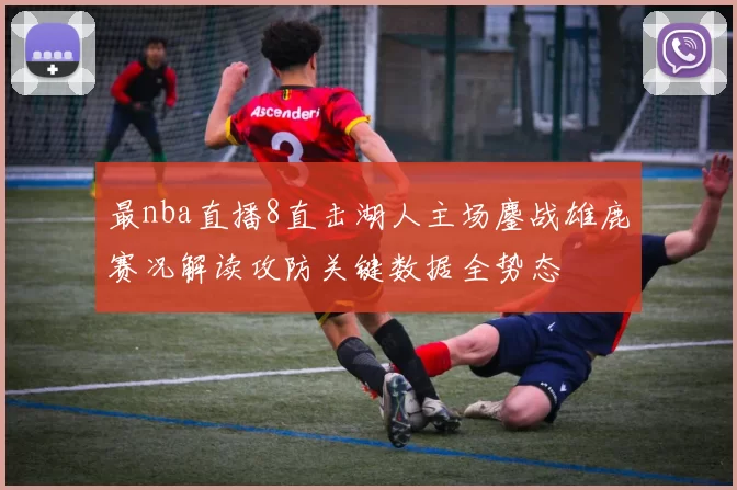 最nba直播8直击湖人主场鏖战雄鹿赛况解读攻防关键数据全势态