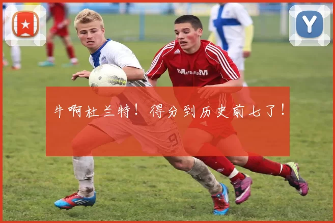 牛啊杜兰特!得分到历史前七了!