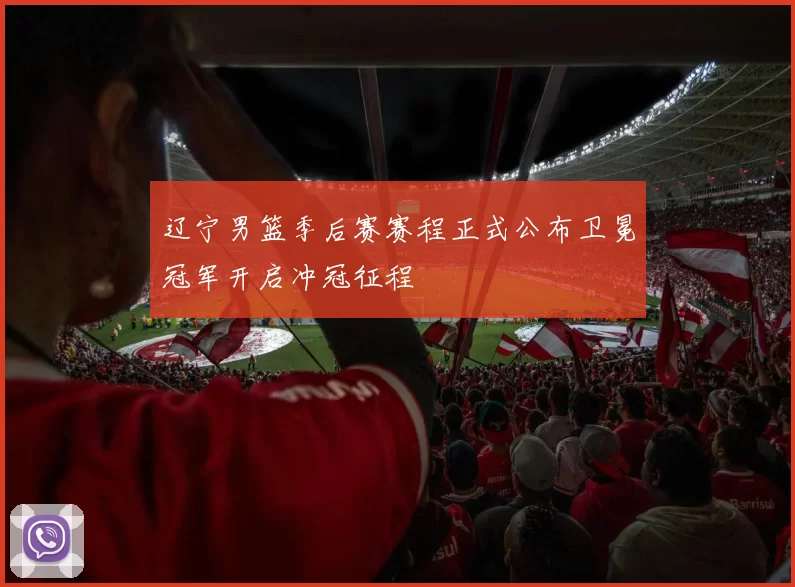 辽宁男篮季后赛赛程正式公布卫冕冠军开启冲冠征程