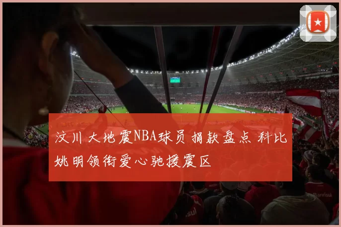 汶川大地震NBA球员捐款盘点 科比姚明领衔爱心驰援震区