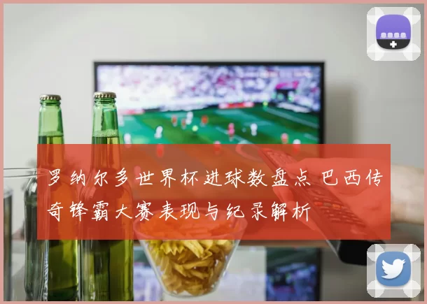 罗纳尔多世界杯进球数盘点 巴西传奇锋霸大赛表现与纪录解析