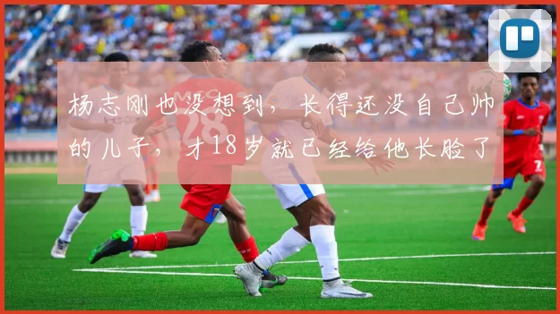 杨志刚也没想到，长得还没自己帅的儿子，才18岁就已经给他长脸了