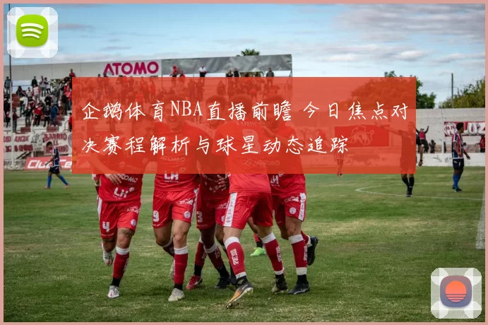 企鹅体育NBA直播前瞻 今日焦点对决赛程解析与球星动态追踪