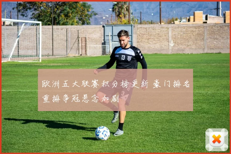 欧洲五大联赛积分榜更新 豪门排名重排争冠悬念加剧