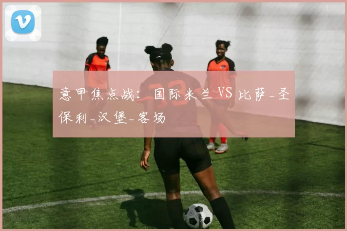 意甲焦点战：国际米兰 VS 比萨_圣保利_汉堡_客场