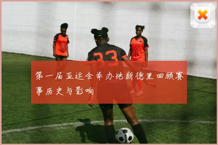 第一届亚运会举办地新德里回顾赛事历史与影响