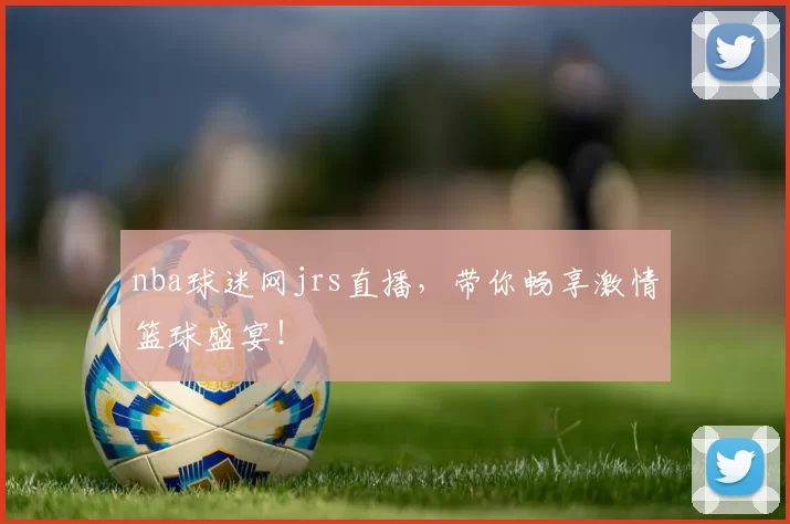nba球迷网jrs直播，带你畅享激情篮球盛宴！