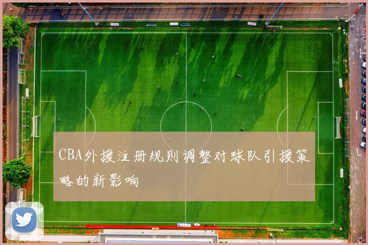 CBA外援注册规则调整对球队引援策略的新影响