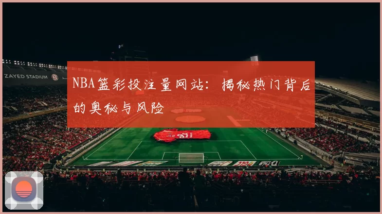 NBA篮彩投注量网站:揭秘热门背后的奥秘与风险