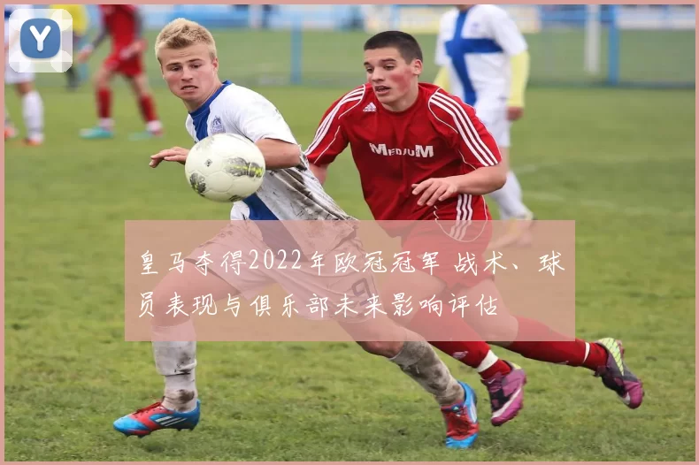皇马夺得2022年欧冠冠军 战术、球员表现与俱乐部未来影响评估