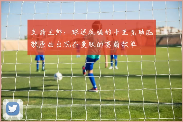 支持主帅,球迷改编的卡里克助威歌原曲出现在曼联的赛前歌单