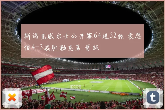 斯诺克威尔士公开赛64进32轮 袁思俊4-3战胜勒克莱 晋级