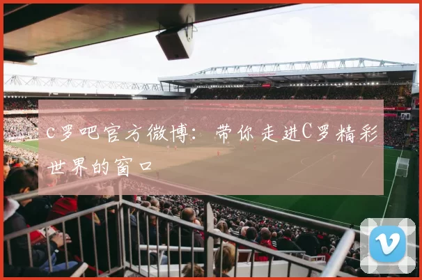 c罗吧官方微博：带你走进C罗精彩世界的窗口
