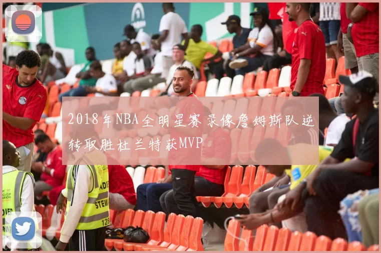 2018年NBA全明星赛录像詹姆斯队逆转取胜杜兰特获MVP