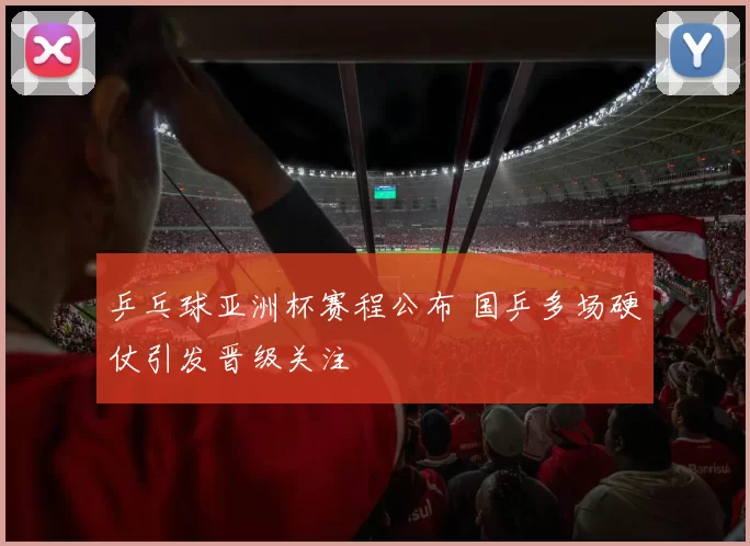 乒乓球亚洲杯赛程公布 国乒多场硬仗引发晋级关注