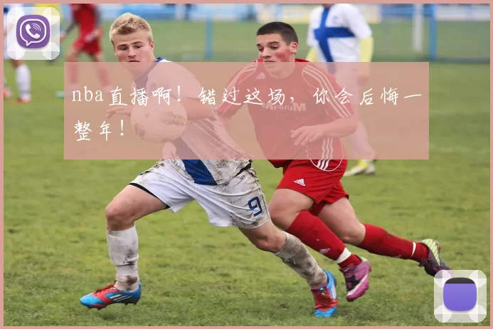 nba直播啊!错过这场,你会后悔一整年!