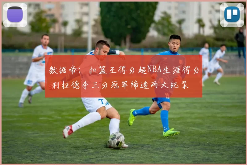 数据帝：扣篮王得分超NBA生涯得分 利拉德夺三分冠军缔造两大纪录