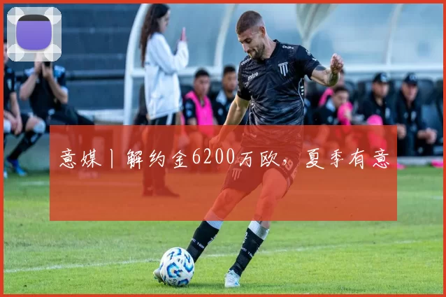 意媒丨解约金6200万欧,夏季有意