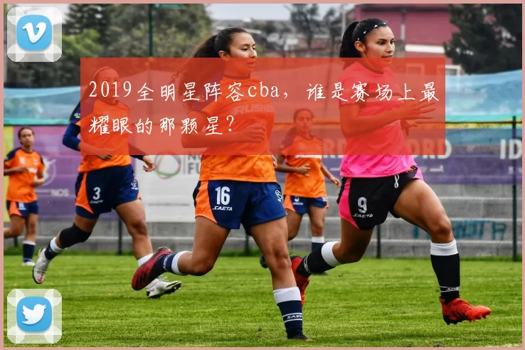 2019全明星阵容cba,谁是赛场上最耀眼的那颗星?