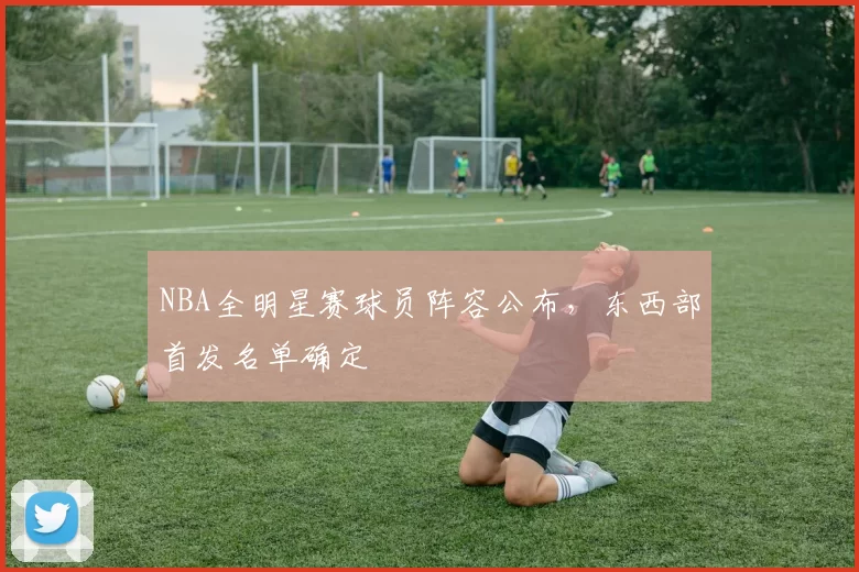 NBA全明星赛球员阵容公布,东西部首发名单确定