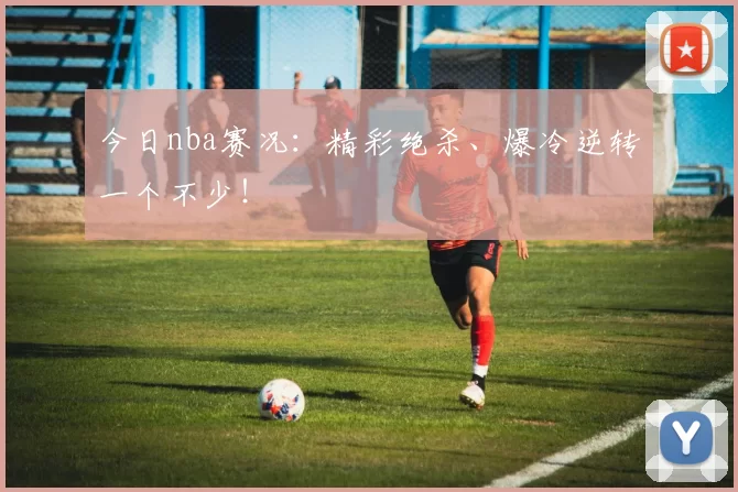 今日nba赛况:精彩绝杀、爆冷逆转一个不少!