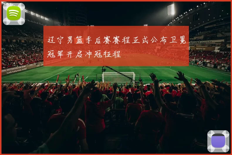 辽宁男篮季后赛赛程正式公布卫冕冠军开启冲冠征程