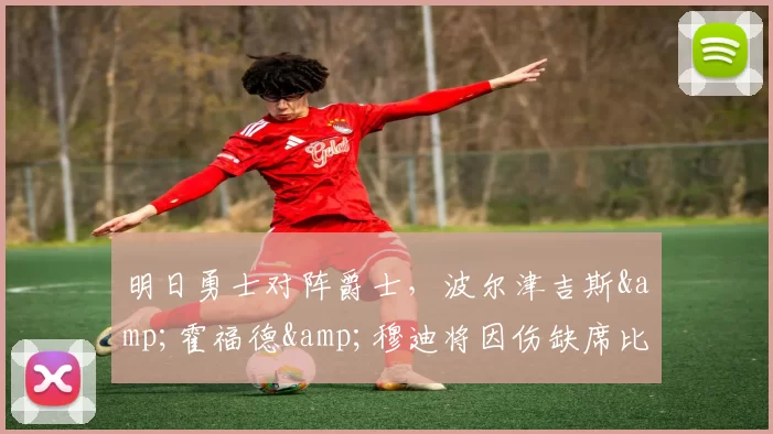 明日勇士对阵爵士,波尔津吉斯&霍福德&穆迪将因伤缺席比赛-NBA新闻