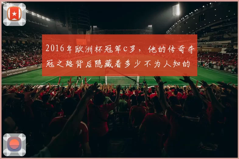 2016年欧洲杯冠军c罗，他的传奇夺冠之路背后隐藏着多少不为人知的艰辛？