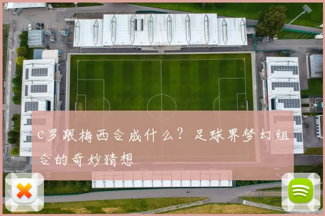 c罗跟梅西合成什么?足球界梦幻组合的奇妙猜想