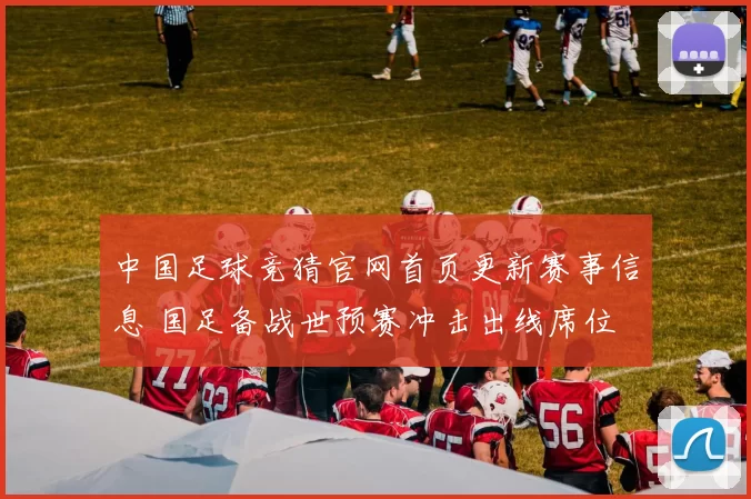 中国足球竞猜官网首页更新赛事信息 国足备战世预赛冲击出线席位