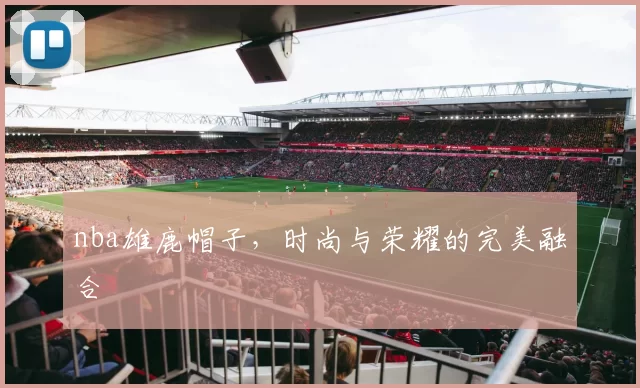 nba雄鹿帽子，时尚与荣耀的完美融合