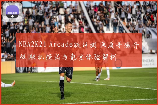 NBA2K21 Arcade版评测 画质手感升级 联机模式与氪金体验解析