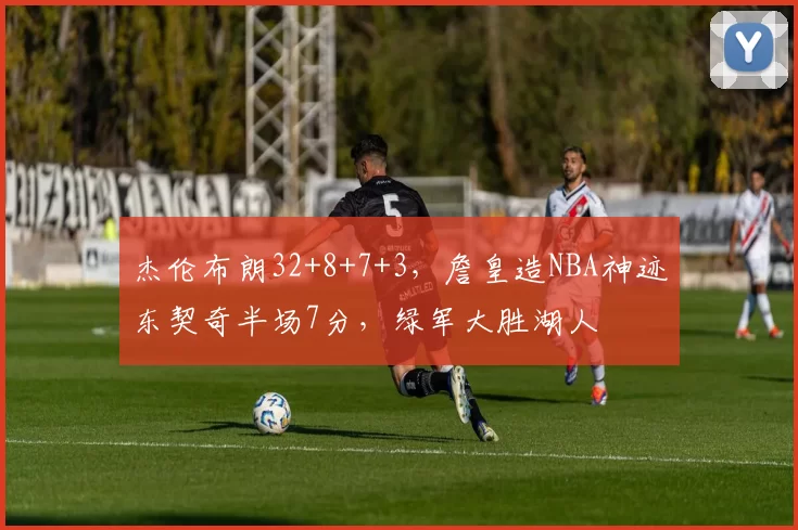 杰伦布朗32+8+7+3,詹皇造NBA神迹东契奇半场7分,绿军大胜湖人